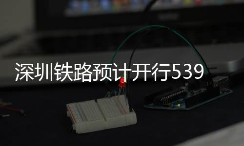 开行铁路9趟深圳预计夜间高铁